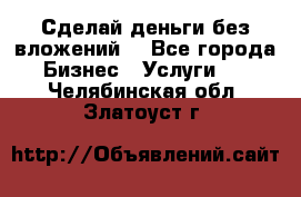 Сделай деньги без вложений. - Все города Бизнес » Услуги   . Челябинская обл.,Златоуст г.